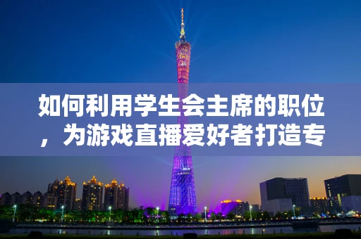 如何利用学生会主席的职位，为游戏直播爱好者打造专属的校园盛宴？