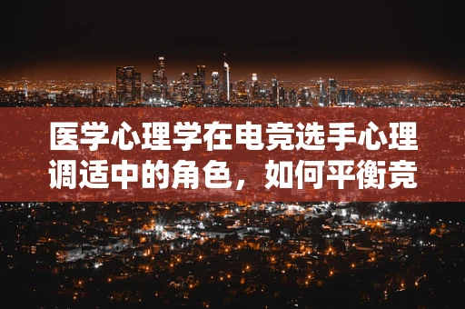 医学心理学在电竞选手心理调适中的角色，如何平衡竞技压力与心理健康？