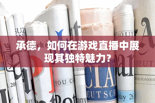 承德，如何在游戏直播中展现其独特魅力？