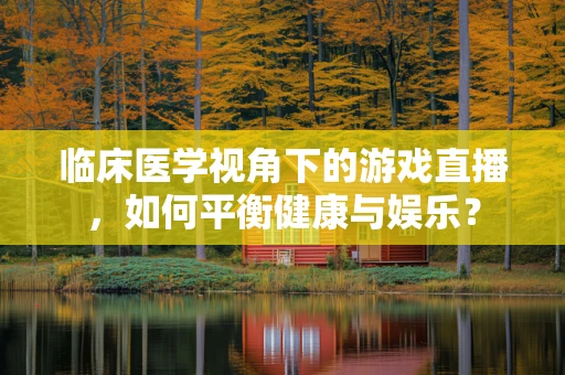 临床医学视角下的游戏直播，如何平衡健康与娱乐？