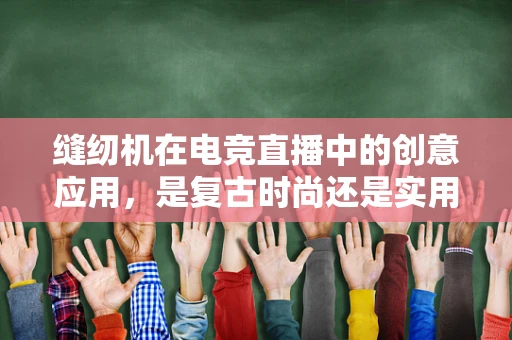 缝纫机在电竞直播中的创意应用，是复古时尚还是实用工具？
