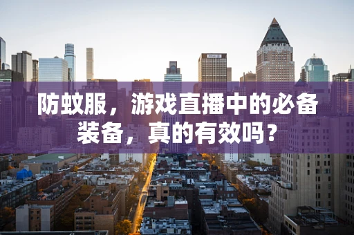 防蚊服，游戏直播中的必备装备，真的有效吗？