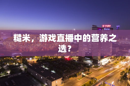 糙米，游戏直播中的营养之选？