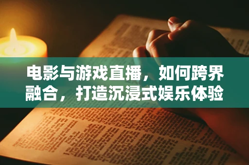 电影与游戏直播，如何跨界融合，打造沉浸式娱乐体验？