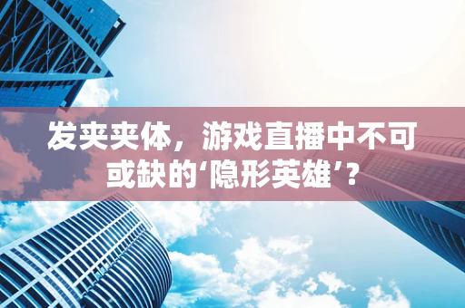 发夹夹体，游戏直播中不可或缺的‘隐形英雄’？