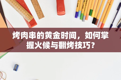 烤肉串的黄金时间，如何掌握火候与翻烤技巧？