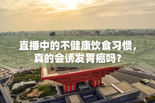 直播中的不健康饮食习惯，真的会诱发胃癌吗？
