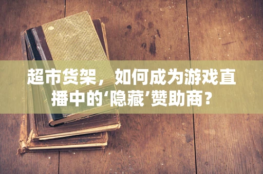 超市货架，如何成为游戏直播中的‘隐藏’赞助商？