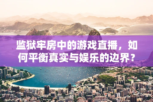 监狱牢房中的游戏直播，如何平衡真实与娱乐的边界？