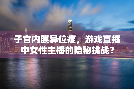 子宫内膜异位症，游戏直播中女性主播的隐秘挑战？