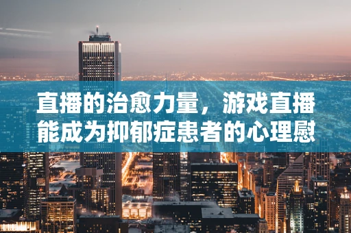 直播的治愈力量，游戏直播能成为抑郁症患者的心理慰藉吗？