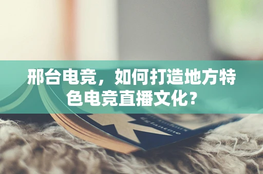 邢台电竞，如何打造地方特色电竞直播文化？