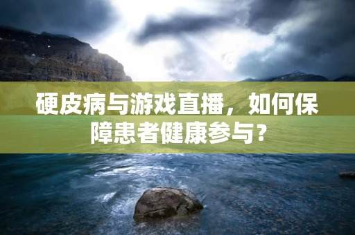 硬皮病与游戏直播，如何保障患者健康参与？