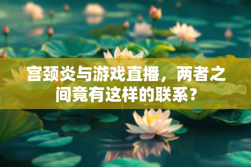 宫颈炎与游戏直播，两者之间竟有这样的联系？