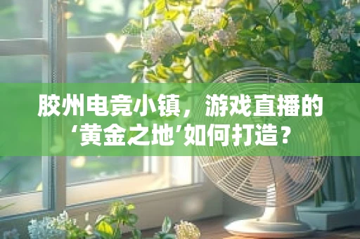 胶州电竞小镇，游戏直播的‘黄金之地’如何打造？