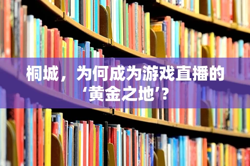 桐城，为何成为游戏直播的‘黄金之地’？