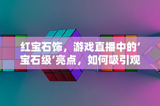 红宝石饰，游戏直播中的‘宝石级’亮点，如何吸引观众眼球？