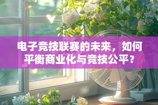 电子竞技联赛的未来，如何平衡商业化与竞技公平？
