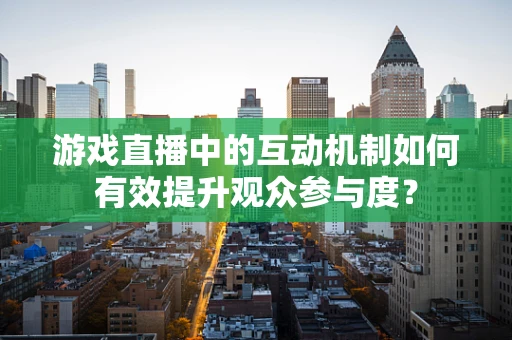 游戏直播中的互动机制如何有效提升观众参与度？