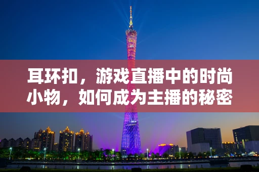 耳环扣，游戏直播中的时尚小物，如何成为主播的秘密武器？