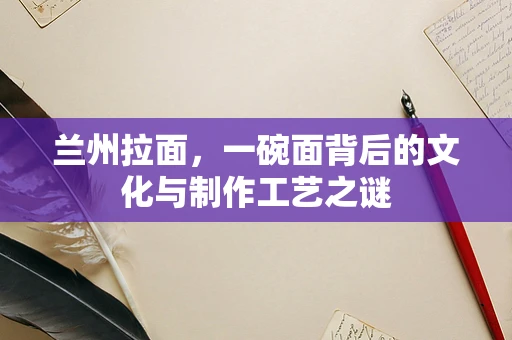 兰州拉面，一碗面背后的文化与制作工艺之谜