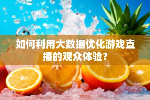 如何利用大数据优化游戏直播的观众体验？