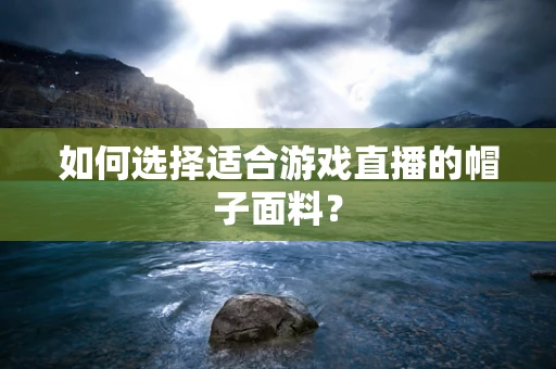 如何选择适合游戏直播的帽子面料？