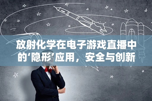 放射化学在电子游戏直播中的‘隐形’应用，安全与创新的平衡点何在？