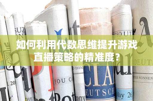 如何利用代数思维提升游戏直播策略的精准度？
