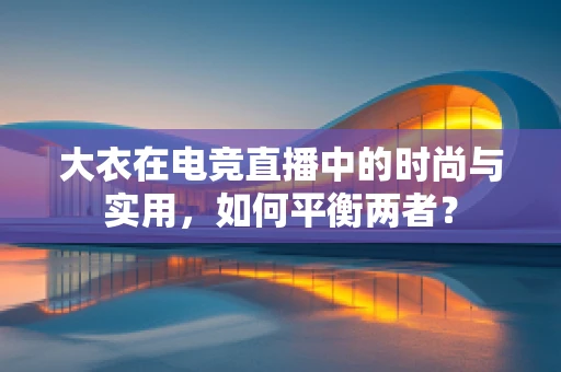 大衣在电竞直播中的时尚与实用，如何平衡两者？