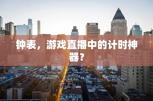 钟表，游戏直播中的计时神器？