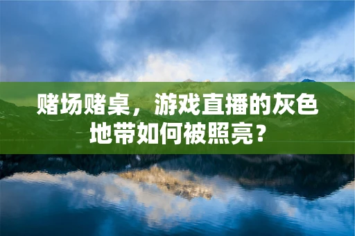 赌场赌桌，游戏直播的灰色地带如何被照亮？