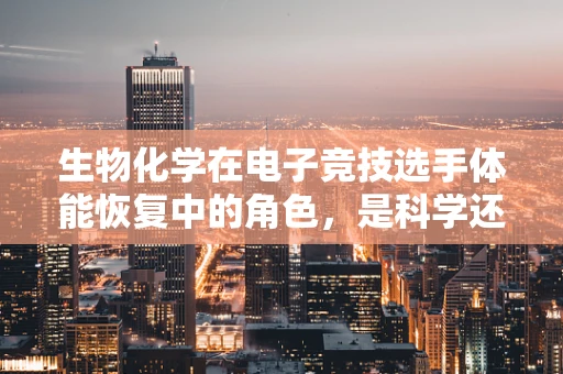 生物化学在电子竞技选手体能恢复中的角色，是科学还是玄学？
