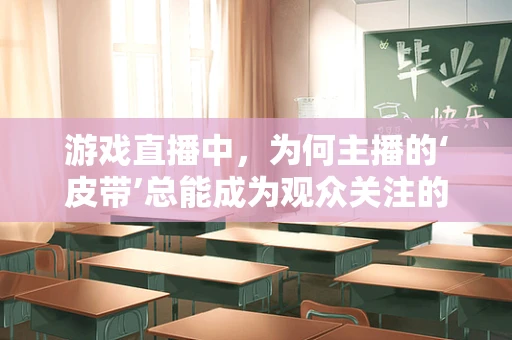 游戏直播中，为何主播的‘皮带’总能成为观众关注的焦点？