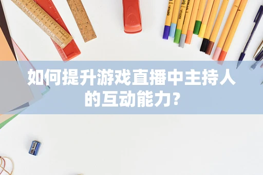 如何提升游戏直播中主持人的互动能力？