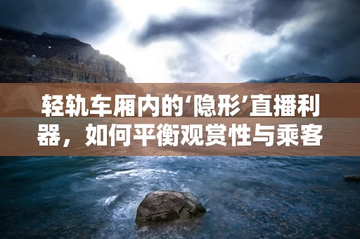 轻轨车厢内的‘隐形’直播利器，如何平衡观赏性与乘客体验？
