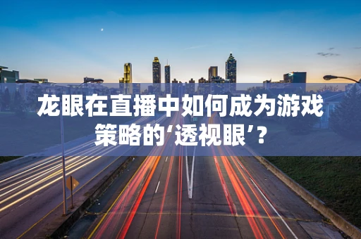 龙眼在直播中如何成为游戏策略的‘透视眼’？