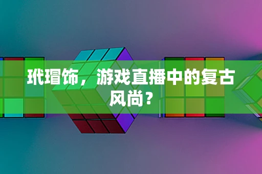 玳瑁饰，游戏直播中的复古风尚？