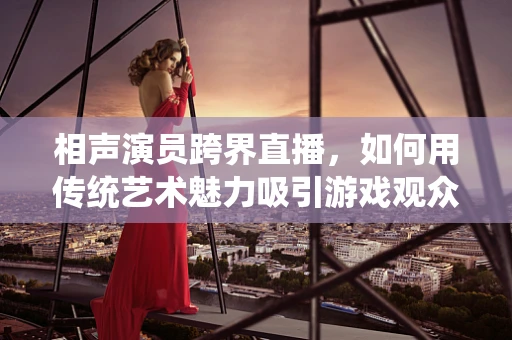 相声演员跨界直播，如何用传统艺术魅力吸引游戏观众？