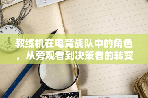 教练机在电竞战队中的角色，从旁观者到决策者的转变