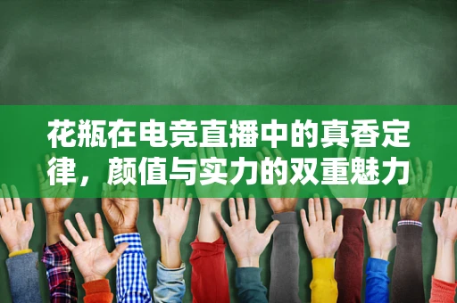 花瓶在电竞直播中的真香定律，颜值与实力的双重魅力？