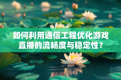 如何利用通信工程优化游戏直播的流畅度与稳定性？
