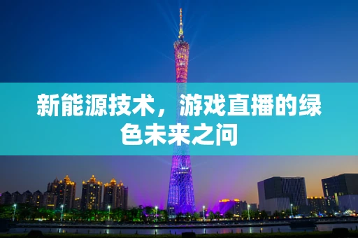 新能源技术，游戏直播的绿色未来之问