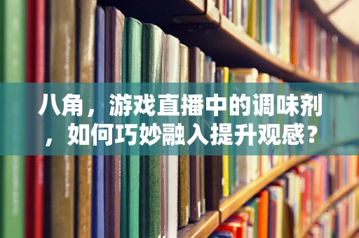 八角，游戏直播中的调味剂，如何巧妙融入提升观感？