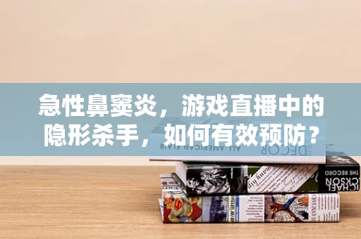 急性鼻窦炎，游戏直播中的隐形杀手，如何有效预防？