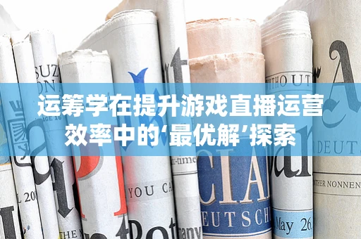 运筹学在提升游戏直播运营效率中的‘最优解’探索