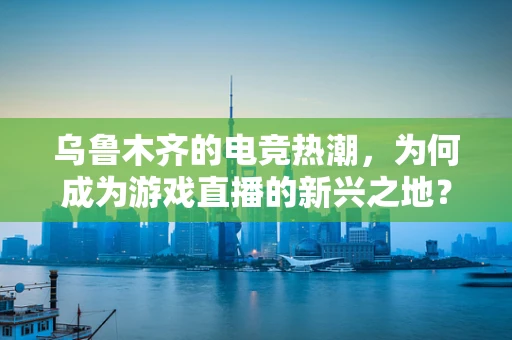 乌鲁木齐的电竞热潮，为何成为游戏直播的新兴之地？