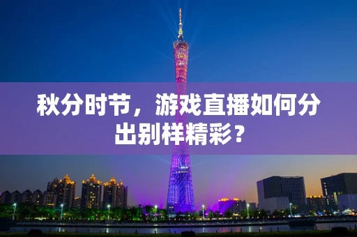 秋分时节，游戏直播如何分出别样精彩？