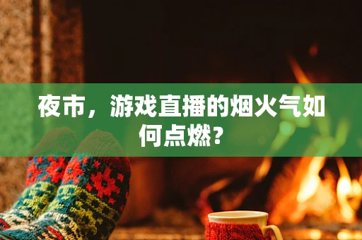 夜市，游戏直播的烟火气如何点燃？