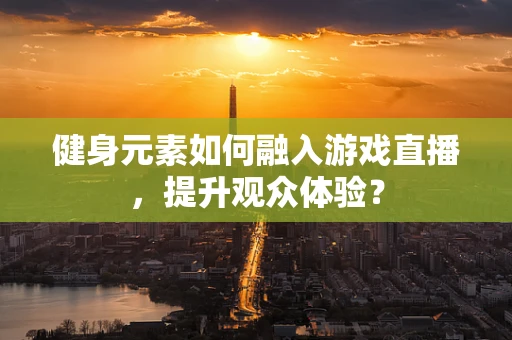 健身元素如何融入游戏直播，提升观众体验？